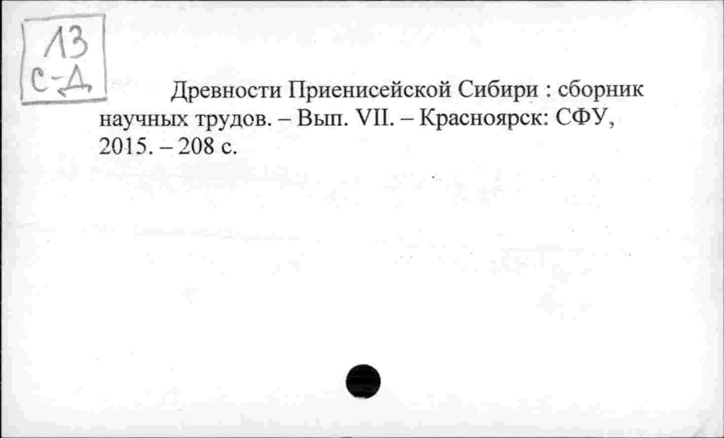 ﻿Древности Приенисейской Сибири : сборник
научных трудов. - Вып. VII. - Красноярск: СФУ,
2015.-208 с.